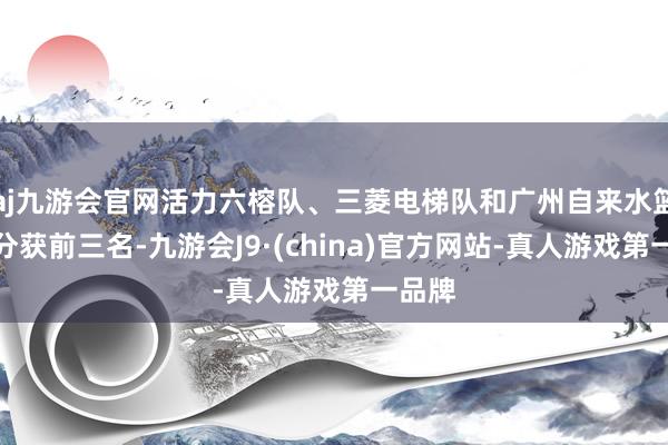 aj九游会官网活力六榕队、三菱电梯队和广州自来水篮协队分获前三名-九游会J9·(china)官方网站-真人游戏第一品牌