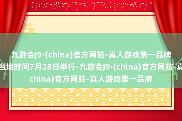 九游会J9·(china)官方网站-真人游戏第一品牌第一场比赛将在当地时间7月28日举行-九游会J9·(china)官方网站-真人游戏第一品牌