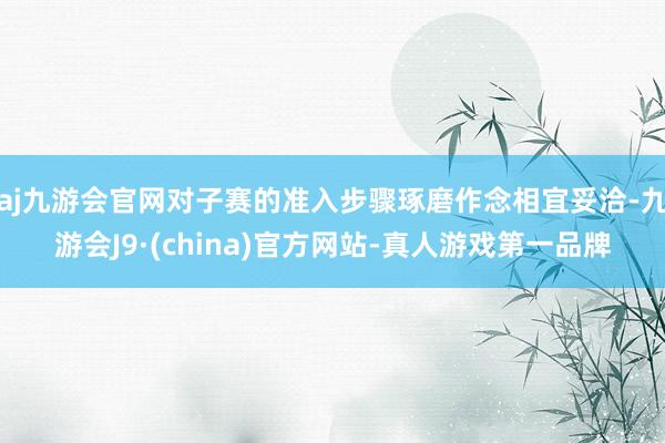 aj九游会官网对子赛的准入步骤琢磨作念相宜妥洽-九游会J9·(china)官方网站-真人游戏第一品牌