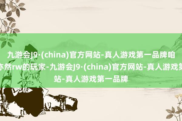 九游会J9·(china)官方网站-真人游戏第一品牌咱们我方亦然rw的玩家-九游会J9·(china)官方网站-真人游戏第一品牌