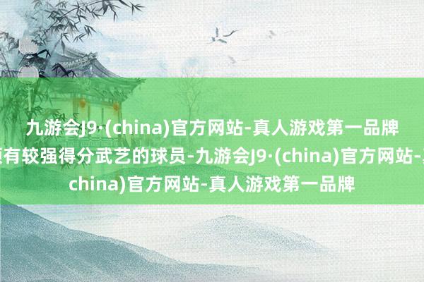 九游会J9·(china)官方网站-真人游戏第一品牌以至是旧例时候领有较强得分武艺的球员-九游会J9·(china)官方网站-真人游戏第一品牌