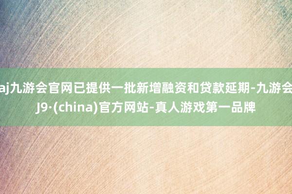 aj九游会官网已提供一批新增融资和贷款延期-九游会J9·(china)官方网站-真人游戏第一品牌