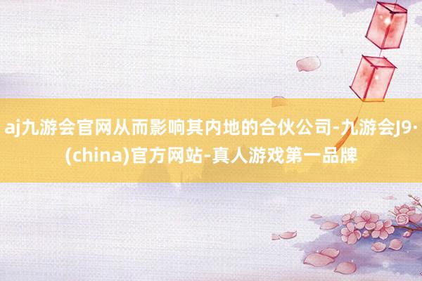 aj九游会官网从而影响其内地的合伙公司-九游会J9·(china)官方网站-真人游戏第一品牌