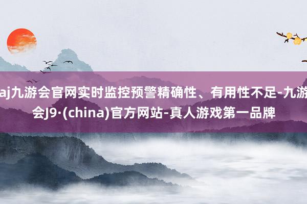 aj九游会官网实时监控预警精确性、有用性不足-九游会J9·(china)官方网站-真人游戏第一品牌