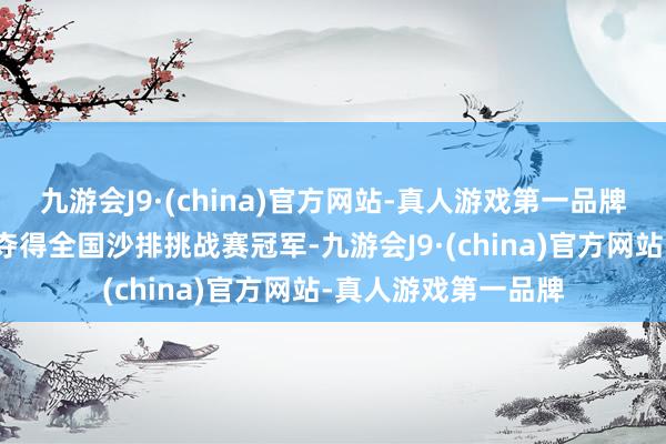 九游会J9·(china)官方网站-真人游戏第一品牌这对中国组合再次夺得全国沙排挑战赛冠军-九游会J9·(china)官方网站-真人游戏第一品牌