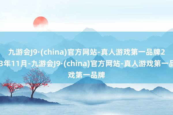 九游会J9·(china)官方网站-真人游戏第一品牌　　2023年11月-九游会J9·(china)官方网站-真人游戏第一品牌