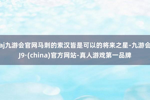 aj九游会官网马刺的索汉皆是可以的将来之星-九游会J9·(china)官方网站-真人游戏第一品牌