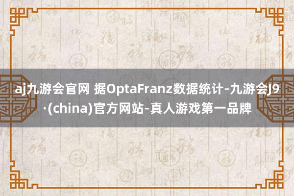 aj九游会官网 据OptaFranz数据统计-九游会J9·(china)官方网站-真人游戏第一品牌