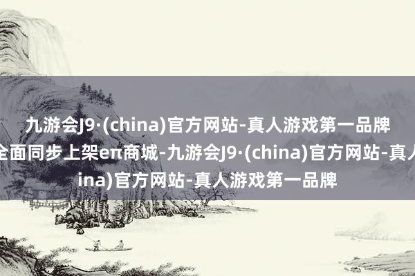 九游会J9·(china)官方网站-真人游戏第一品牌更有电竞好物全面同步上架eπ商城-九游会J9·(china)官方网站-真人游戏第一品牌