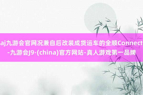 aj九游会官网况兼自后改装成货运车的全顺Connect-九游会J9·(china)官方网站-真人游戏第一品牌