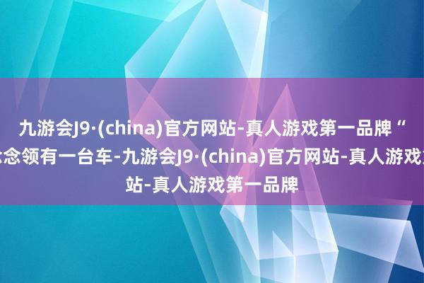 九游会J9·(china)官方网站-真人游戏第一品牌“要是你念念领有一台车-九游会J9·(china)官方网站-真人游戏第一品牌