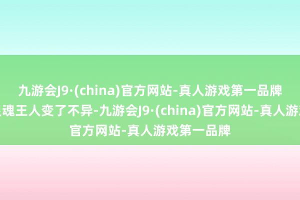 九游会J9·(china)官方网站-真人游戏第一品牌连目光、灵魂王人变了不异-九游会J9·(china)官方网站-真人游戏第一品牌