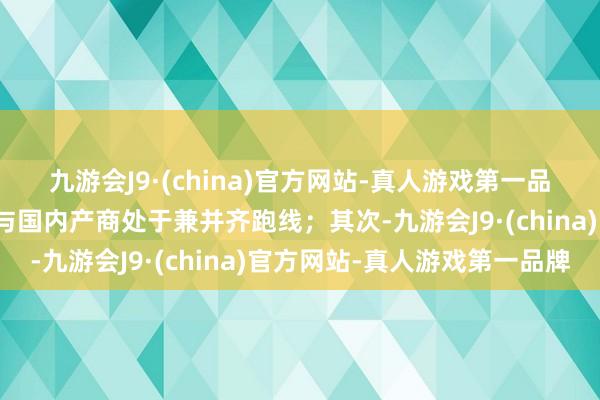 九游会J9·(china)官方网站-真人游戏第一品牌外洋大厂在这块基本与国内产商处于兼并齐跑线；其次-九游会J9·(china)官方网站-真人游戏第一品牌