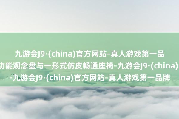 九游会J9·(china)官方网站-真人游戏第一品牌采选了皮革包覆的多功能观念盘与一形式仿皮畅通座椅-九游会J9·(china)官方网站-真人游戏第一品牌