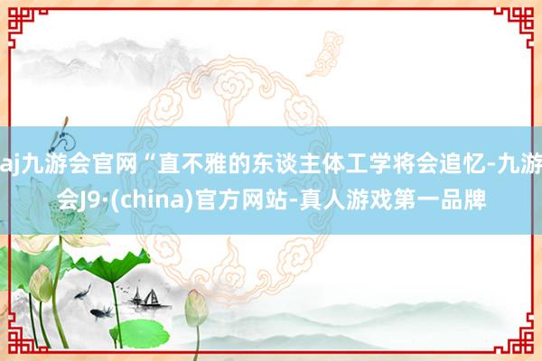 aj九游会官网“直不雅的东谈主体工学将会追忆-九游会J9·(china)官方网站-真人游戏第一品牌