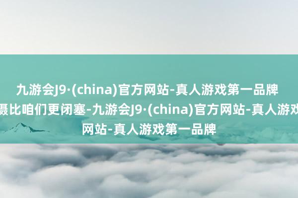 九游会J9·(china)官方网站-真人游戏第一品牌 他们的珍摄比咱们更闭塞-九游会J9·(china)官方网站-真人游戏第一品牌