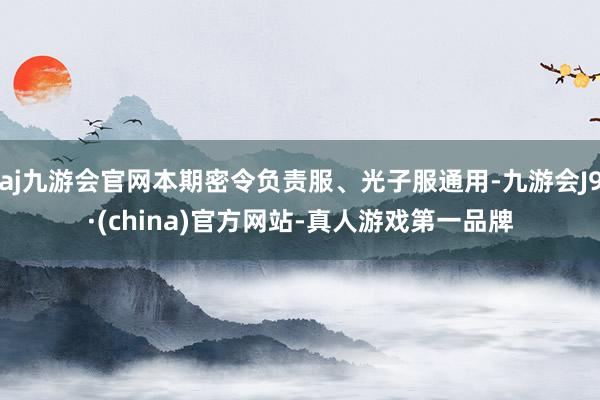 aj九游会官网本期密令负责服、光子服通用-九游会J9·(china)官方网站-真人游戏第一品牌