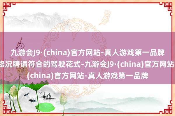 九游会J9·(china)官方网站-真人游戏第一品牌让您不错字据实践路况聘请符合的驾驶花式-九游会J9·(china)官方网站-真人游戏第一品牌