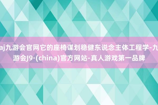 aj九游会官网它的座椅谋划稳健东说念主体工程学-九游会J9·(china)官方网站-真人游戏第一品牌