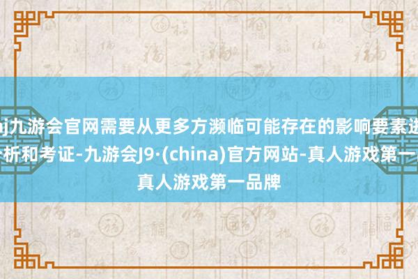 aj九游会官网需要从更多方濒临可能存在的影响要素进行分析和考证-九游会J9·(china)官方网站-真人游戏第一品牌