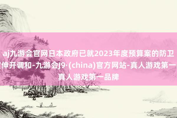 aj九游会官网日本政府已就2023年度预算案的防卫用度伸开调和-九游会J9·(china)官方网站-真人游戏第一品牌