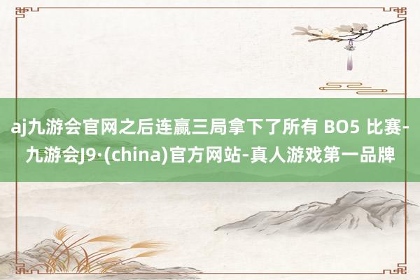 aj九游会官网之后连赢三局拿下了所有 BO5 比赛-九游会J9·(china)官方网站-真人游戏第一品牌