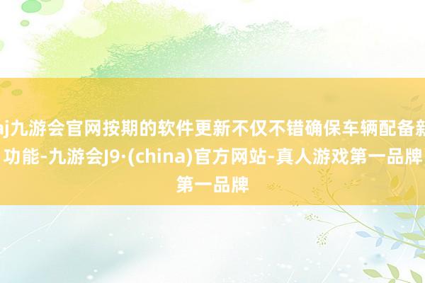 aj九游会官网按期的软件更新不仅不错确保车辆配备新功能-九游会J9·(china)官方网站-真人游戏第一品牌