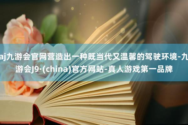 aj九游会官网营造出一种既当代又温馨的驾驶环境-九游会J9·(china)官方网站-真人游戏第一品牌