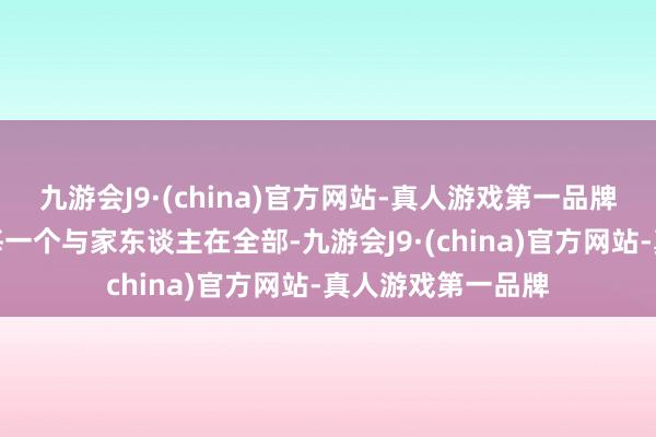 九游会J9·(china)官方网站-真人游戏第一品牌为的等于不荒凉每一个与家东谈主在全部-九游会J9·(china)官方网站-真人游戏第一品牌