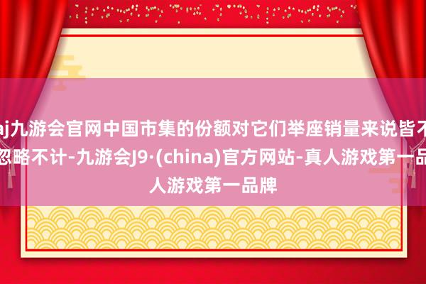 aj九游会官网中国市集的份额对它们举座销量来说皆不错忽略不计-九游会J9·(china)官方网站-真人游戏第一品牌