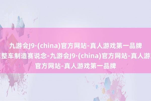 九游会J9·(china)官方网站-真人游戏第一品牌主要聚合在整车制造赛说念-九游会J9·(china)官方网站-真人游戏第一品牌