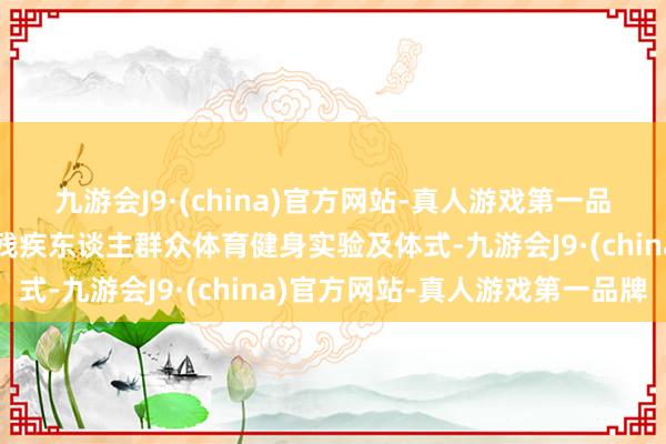 九游会J9·(china)官方网站-真人游戏第一品牌旨在活跃和丰富下层残疾东谈主群众体育健身实验及体式-九游会J9·(china)官方网站-真人游戏第一品牌