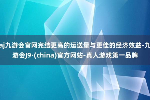 aj九游会官网完结更高的运送量与更佳的经济效益-九游会J9·(china)官方网站-真人游戏第一品牌