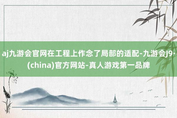 aj九游会官网在工程上作念了局部的适配-九游会J9·(china)官方网站-真人游戏第一品牌