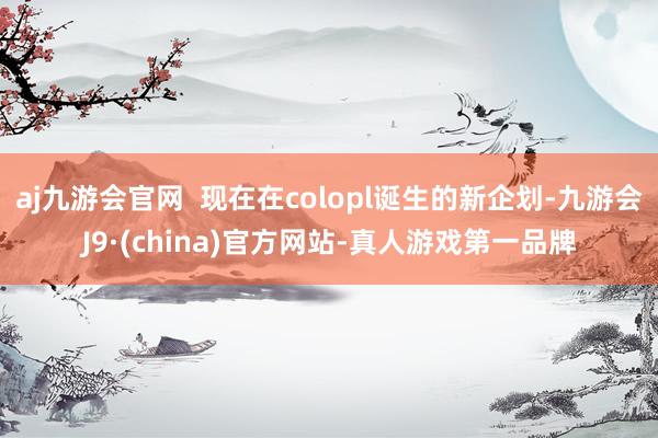 aj九游会官网  现在在colopl诞生的新企划-九游会J9·(china)官方网站-真人游戏第一品牌