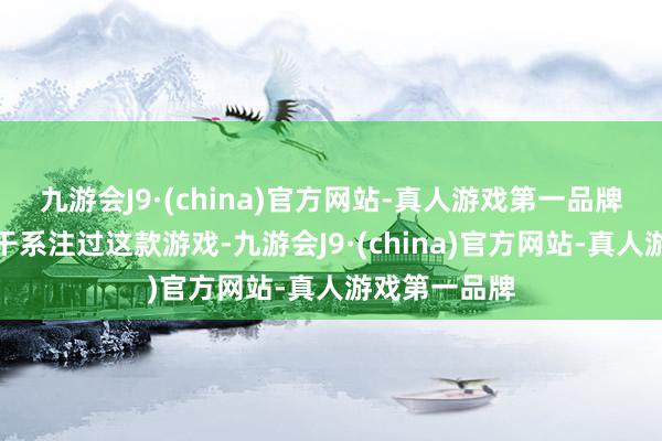 九游会J9·(china)官方网站-真人游戏第一品牌不论你有没干系注过这款游戏-九游会J9·(china)官方网站-真人游戏第一品牌