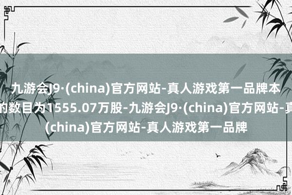 九游会J9·(china)官方网站-真人游戏第一品牌本次覆没限售股份的数目为1555.07万股-九游会J9·(china)官方网站-真人游戏第一品牌