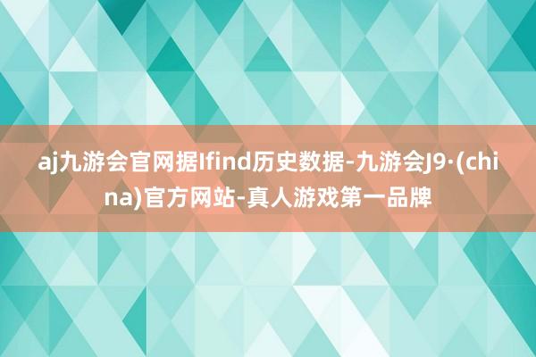 aj九游会官网据Ifind历史数据-九游会J9·(china)官方网站-真人游戏第一品牌