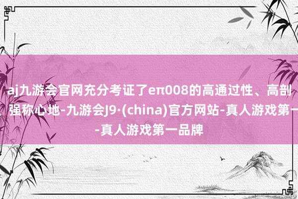 aj九游会官网充分考证了eπ008的高通过性、高剖析性、强称心地-九游会J9·(china)官方网站-真人游戏第一品牌