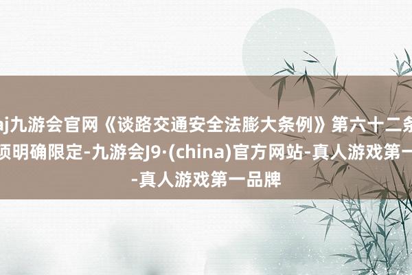 aj九游会官网《谈路交通安全法膨大条例》第六十二条第三项明确限定-九游会J9·(china)官方网站-真人游戏第一品牌