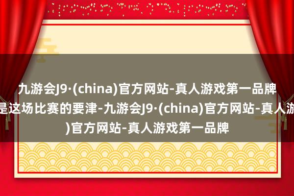 九游会J9·(china)官方网站-真人游戏第一品牌但确立程度是这场比赛的要津-九游会J9·(china)官方网站-真人游戏第一品牌