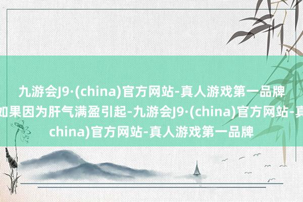 九游会J9·(china)官方网站-真人游戏第一品牌2.腹型肥美：主如果因为肝气满盈引起-九游会J9·(china)官方网站-真人游戏第一品牌