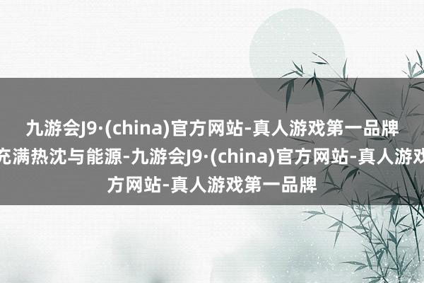 九游会J9·(china)官方网站-真人游戏第一品牌整首歌曲充满热沈与能源-九游会J9·(china)官方网站-真人游戏第一品牌