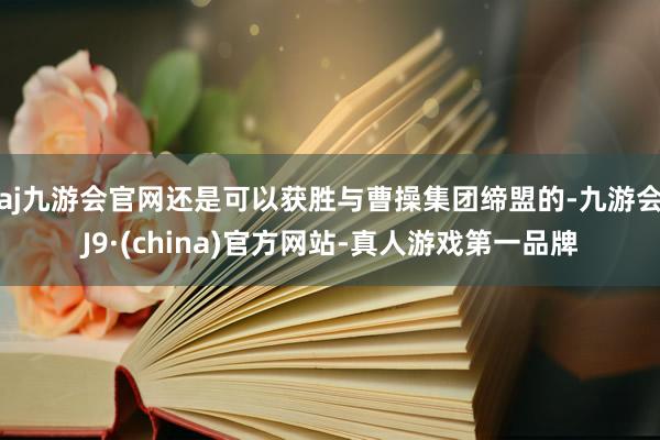 aj九游会官网还是可以获胜与曹操集团缔盟的-九游会J9·(china)官方网站-真人游戏第一品牌