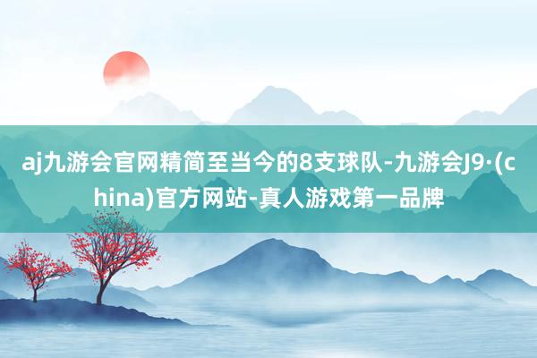 aj九游会官网精简至当今的8支球队-九游会J9·(china)官方网站-真人游戏第一品牌