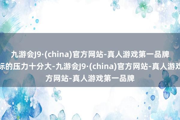 九游会J9·(china)官方网站-真人游戏第一品牌各支球队标的压力十分大-九游会J9·(china)官方网站-真人游戏第一品牌