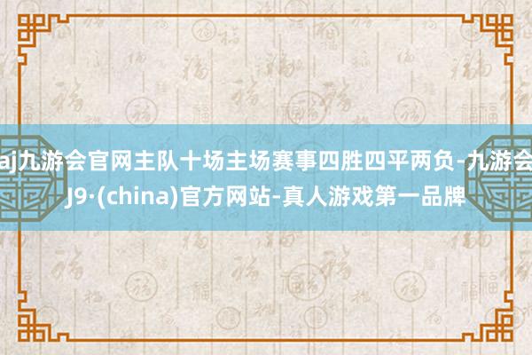 aj九游会官网主队十场主场赛事四胜四平两负-九游会J9·(china)官方网站-真人游戏第一品牌