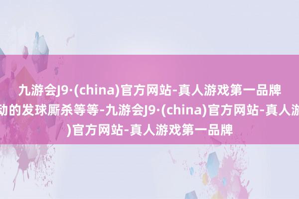 九游会J9·(china)官方网站-真人游戏第一品牌以致于是主动的发球厮杀等等-九游会J9·(china)官方网站-真人游戏第一品牌