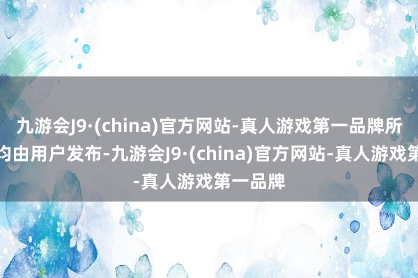 九游会J9·(china)官方网站-真人游戏第一品牌所有本色均由用户发布-九游会J9·(china)官方网站-真人游戏第一品牌