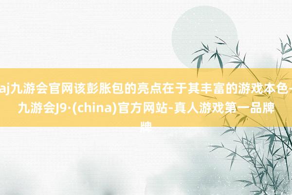 aj九游会官网该彭胀包的亮点在于其丰富的游戏本色-九游会J9·(china)官方网站-真人游戏第一品牌